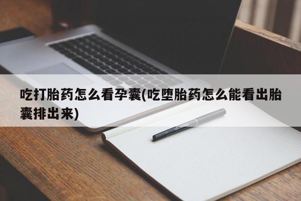打胎药使用吃打胎药怎么看孕囊(吃堕胎药怎么能看出胎囊排出来)