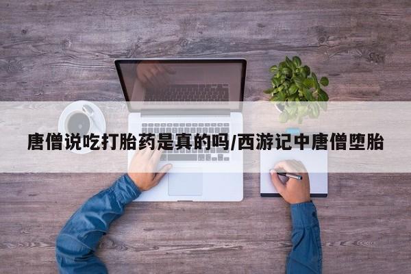 打胎药使用唐僧说吃打胎药是真的吗/西游记中唐僧堕胎