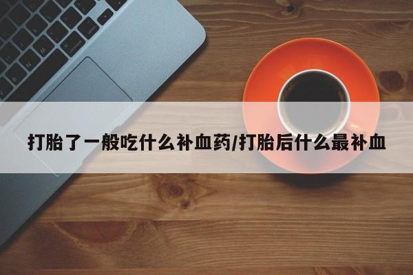 打胎药使用打胎了一般吃什么补血药/打胎后什么最补血