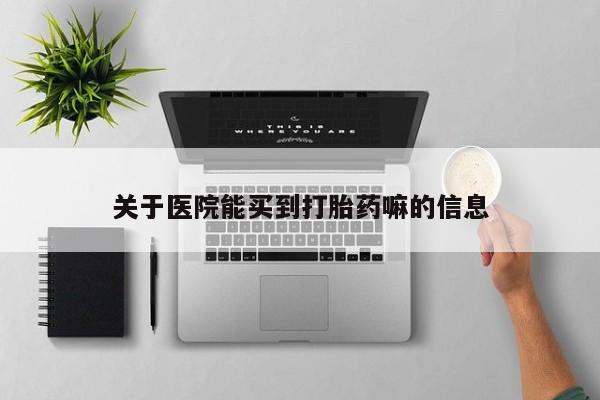 打胎药使用关于医院能买到打胎药嘛的信息