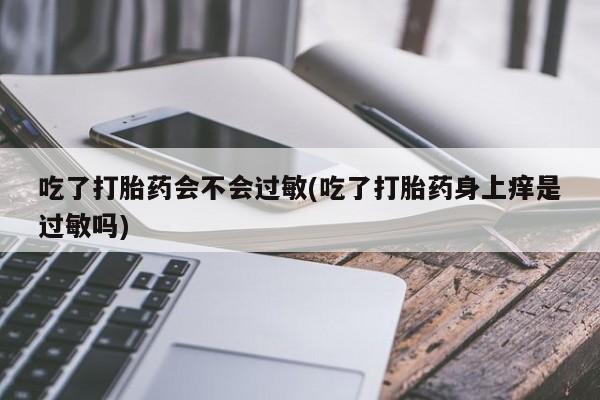 打胎药使用吃了打胎药会不会过敏(吃了打胎药身上痒是过敏吗)