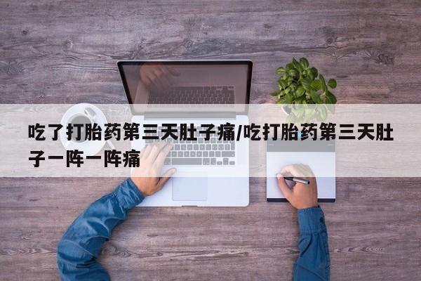 打胎药使用吃了打胎药第三天肚子痛/吃打胎药第三天肚子一阵一阵痛