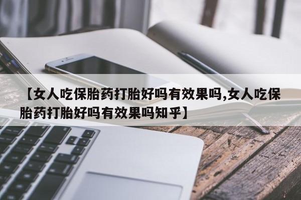 打胎药使用【女人吃保胎药打胎好吗有效果吗,女人吃保胎药打胎好吗有效果吗知乎】