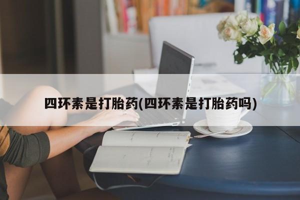 打胎药使用四环素是打胎药(四环素是打胎药吗)