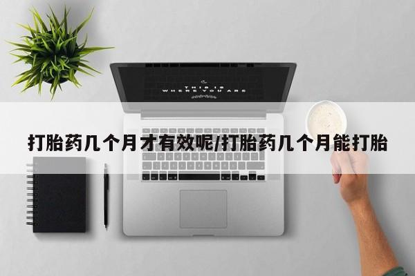 打胎药使用打胎药几个月才有效呢/打胎药几个月能打胎