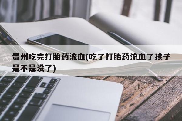 打胎药使用贵州吃完打胎药流血(吃了打胎药流血了孩子是不是没了)