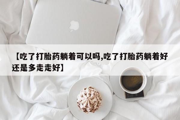 打胎药使用【吃了打胎药躺着可以吗,吃了打胎药躺着好还是多走走好】