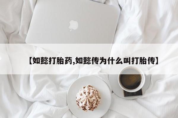 打胎药使用【如懿打胎药,如懿传为什么叫打胎传】
