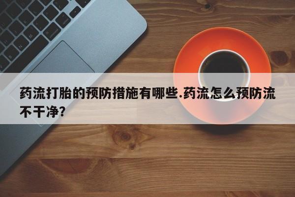 打胎药使用药流打胎的预防措施有哪些.药流怎么预防流不干净？