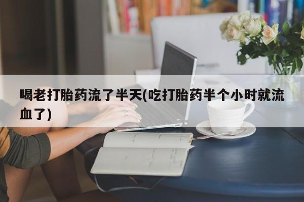 打胎药使用喝老打胎药流了半天(吃打胎药半个小时就流血了)