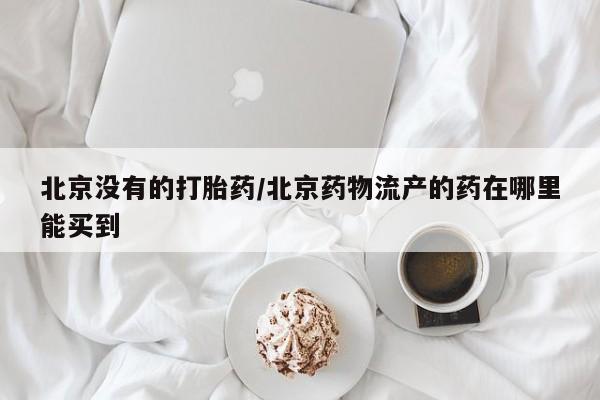 打胎药使用北京没有的打胎药/北京药物流产的药在哪里能买到