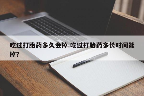 打胎药使用吃过打胎药多久会掉.吃过打胎药多长时间能掉？