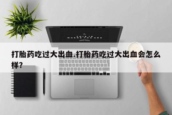 打胎药使用打胎药吃过大出血.打胎药吃过大出血会怎么样？