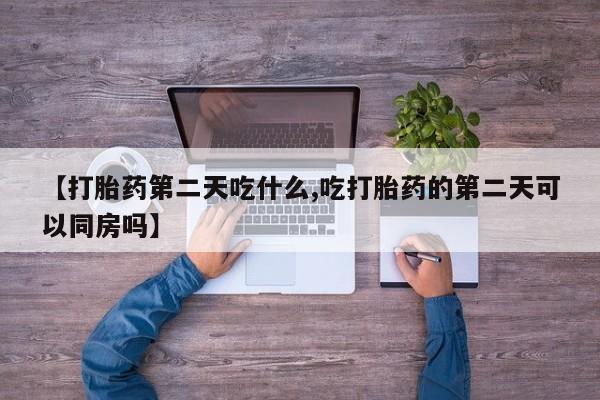 打胎药使用【打胎药第二天吃什么,吃打胎药的第二天可以同房吗】