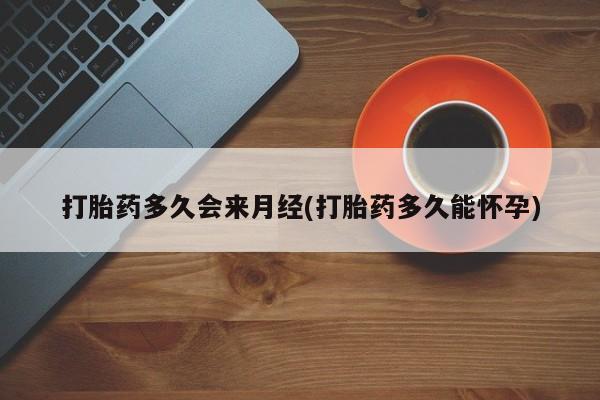 打胎药使用打胎药多久会来月经(打胎药多久能怀孕)