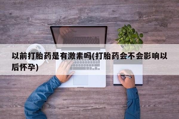 打胎药使用以前打胎药是有激素吗(打胎药会不会影响以后怀孕)
