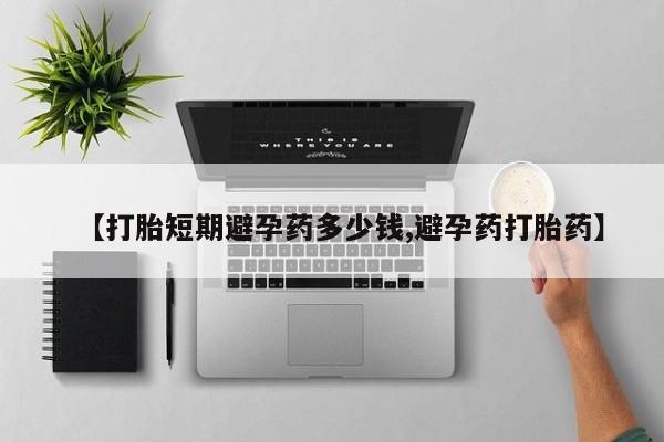 打胎药使用【打胎短期避孕药多少钱,避孕药打胎药】