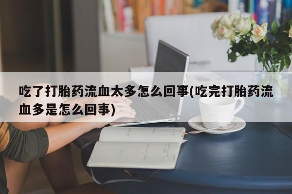 打胎药使用吃了打胎药流血太多怎么回事(吃完打胎药流血多是怎么回事)