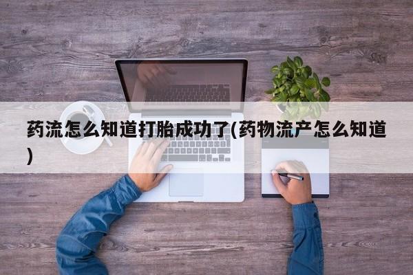 打胎药使用药流怎么知道打胎成功了(药物流产怎么知道)
