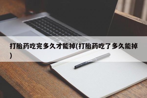 打胎药使用打胎药吃完多久才能掉(打胎药吃了多久能掉)
