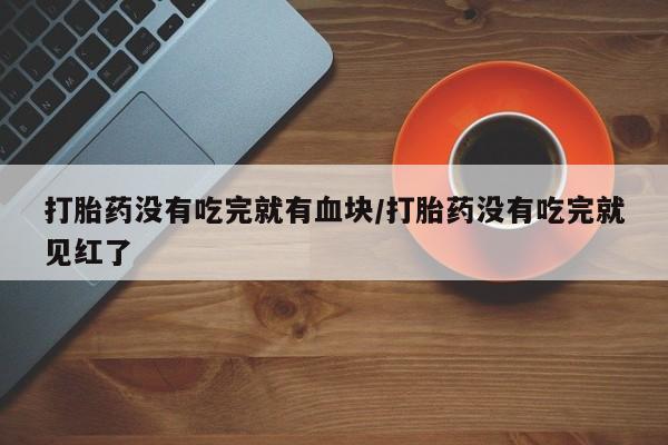 打胎药使用打胎药没有吃完就有血块/打胎药没有吃完就见红了