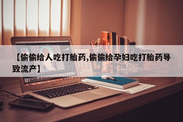 打胎药使用【偷偷给人吃打胎药,偷偷给孕妇吃打胎药导致流产】