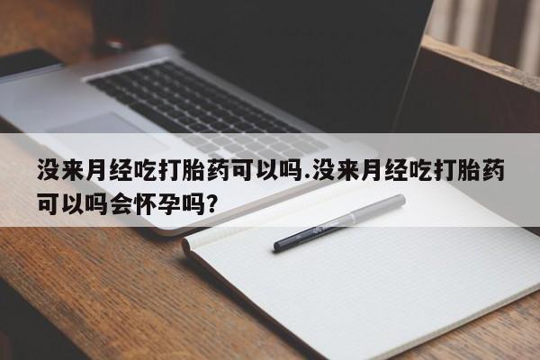 打胎药使用没来月经吃打胎药可以吗.没来月经吃打胎药可以吗会怀孕吗？