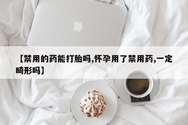打胎药使用【禁用的药能打胎吗,怀孕用了禁用药,一定畸形吗】