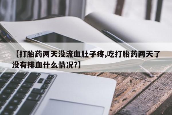 打胎药使用【打胎药两天没流血肚子疼,吃打胎药两天了没有排血什么情况?】