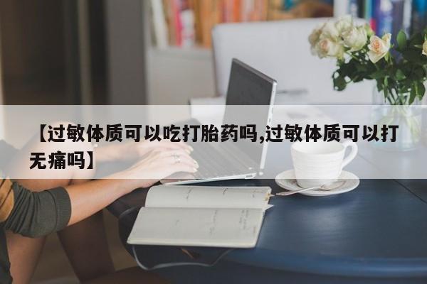 打胎药使用【过敏体质可以吃打胎药吗,过敏体质可以打无痛吗】