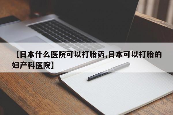 打胎药使用【日本什么医院可以打胎药,日本可以打胎的妇产科医院】