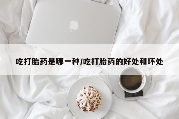 打胎药使用吃打胎药是哪一种/吃打胎药的好处和坏处