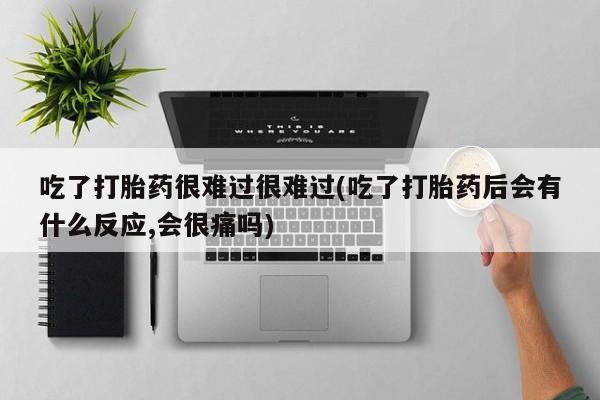 打胎药使用吃了打胎药很难过很难过(吃了打胎药后会有什么反应,会很痛吗)