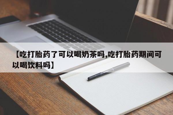 打胎药使用【吃打胎药了可以喝奶茶吗,吃打胎药期间可以喝饮料吗】