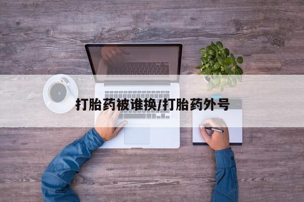 打胎药使用打胎药被谁换/打胎药外号