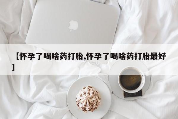 打胎药使用【怀孕了喝啥药打胎,怀孕了喝啥药打胎最好】