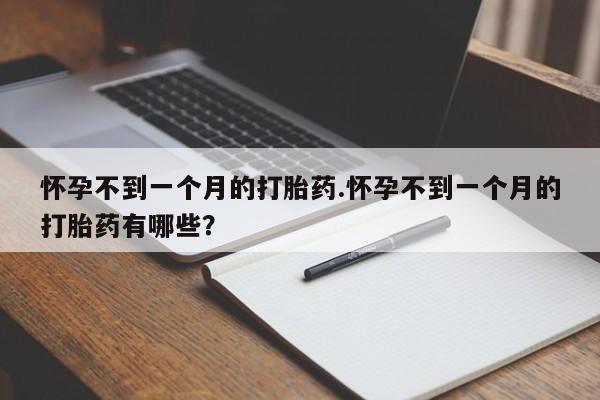 打胎药使用怀孕不到一个月的打胎药.怀孕不到一个月的打胎药有哪些？