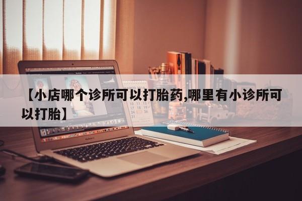 打胎药使用【小店哪个诊所可以打胎药,哪里有小诊所可以打胎】