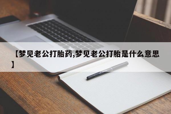 打胎药使用【梦见老公打胎药,梦见老公打胎是什么意思】
