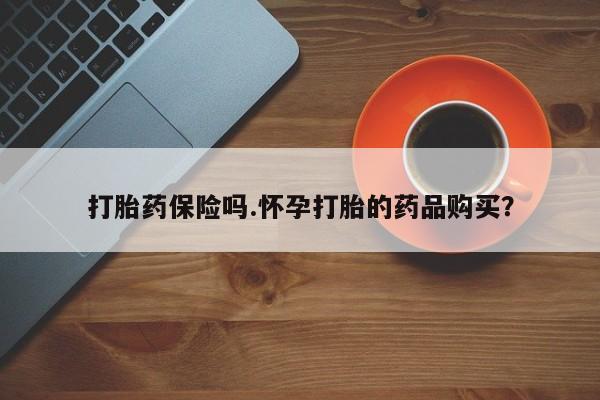 打胎药使用打胎药保险吗.怀孕打胎的药品购买？