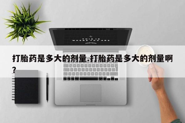 打胎药使用打胎药是多大的剂量.打胎药是多大的剂量啊？