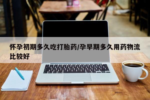 打胎药使用怀孕初期多久吃打胎药/孕早期多久用药物流比较好