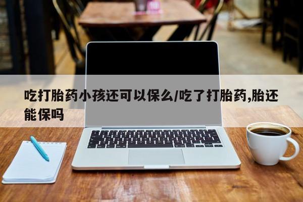 打胎药使用吃打胎药小孩还可以保么/吃了打胎药,胎还能保吗