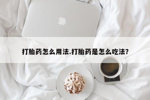 打胎药使用打胎药怎么用法.打胎药是怎么吃法？