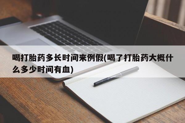 打胎药使用喝打胎药多长时间来例假(喝了打胎药大概什么多少时间有血)
