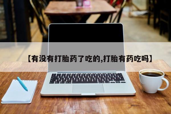 打胎药使用【有没有打胎药了吃的,打胎有药吃吗】