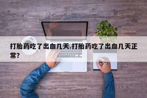 打胎药使用打胎药吃了出血几天.打胎药吃了出血几天正常？