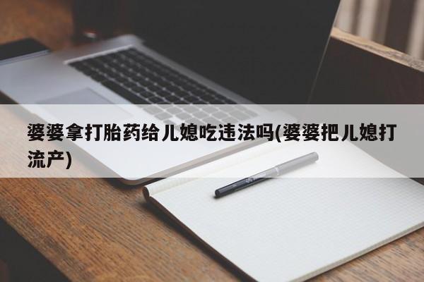 打胎药使用婆婆拿打胎药给儿媳吃违法吗(婆婆把儿媳打流产)