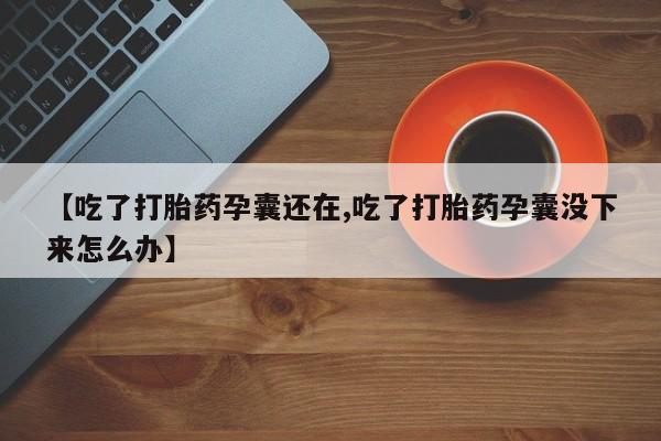 打胎药使用【吃了打胎药孕囊还在,吃了打胎药孕囊没下来怎么办】