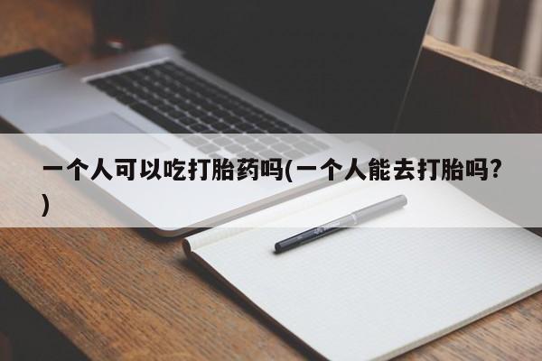 打胎药使用一个人可以吃打胎药吗(一个人能去打胎吗?)